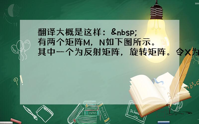 翻译大概是这样： 有两个矩阵M，N如下图所示。其中一个为反射矩阵，旋转矩阵。令X为旋转矩阵，Y为反射矩阵。a）