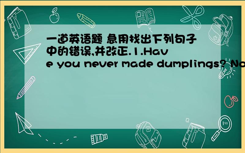 一道英语题 急用找出下列句子中的错误,并改正.1.Have you never made dumplings? No,