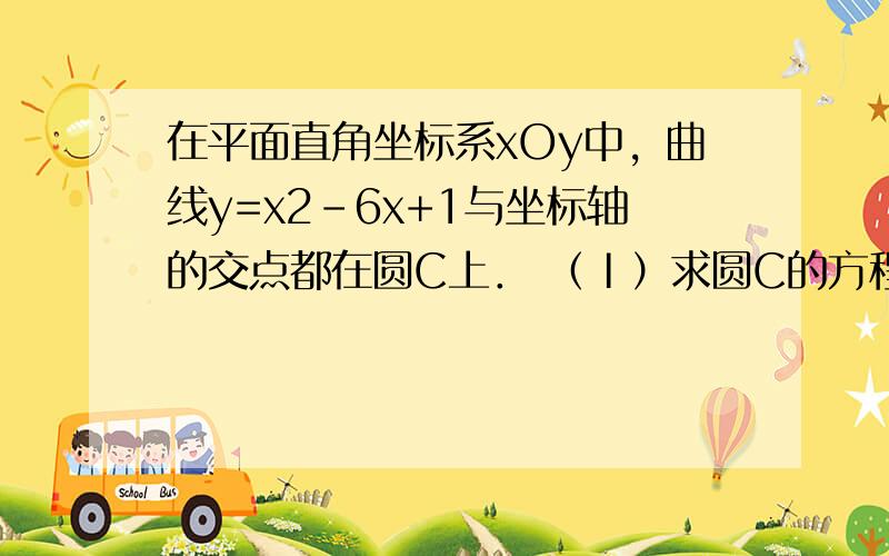 在平面直角坐标系xOy中，曲线y=x2-6x+1与坐标轴的交点都在圆C上． （Ⅰ）求圆C的方程