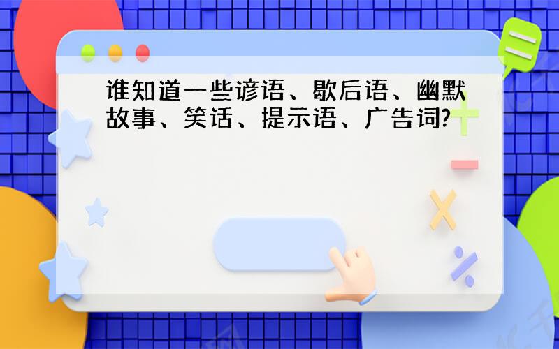 谁知道一些谚语、歇后语、幽默故事、笑话、提示语、广告词?