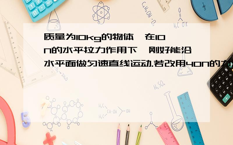 质量为10kg的物体,在10N的水平拉力作用下,刚好能沿水平面做匀速直线运动.若改用40N的力沿与水平方向成37°的夹角