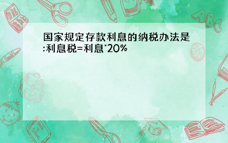 国家规定存款利息的纳税办法是:利息税=利息*20%