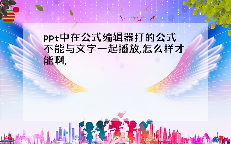 ppt中在公式编辑器打的公式不能与文字一起播放,怎么样才能啊,