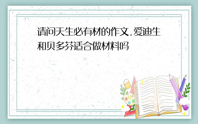 请问天生必有材的作文.爱迪生和贝多芬适合做材料吗