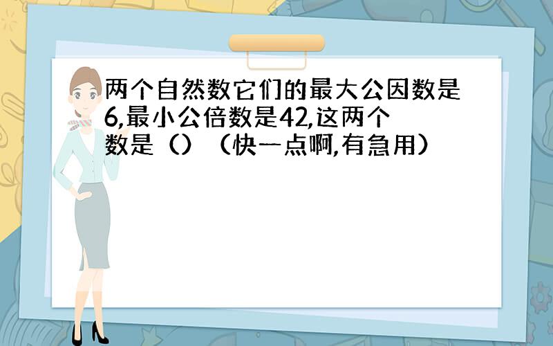 两个自然数它们的最大公因数是6,最小公倍数是42,这两个数是（）（快一点啊,有急用）