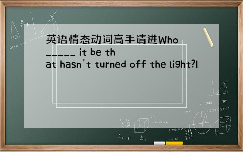 英语情态动词高手请进Who _____ it be that hasn't turned off the light?I