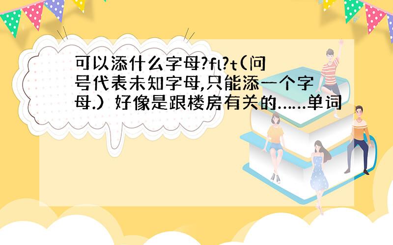 可以添什么字母?fl?t(问号代表未知字母,只能添一个字母.）好像是跟楼房有关的……单词