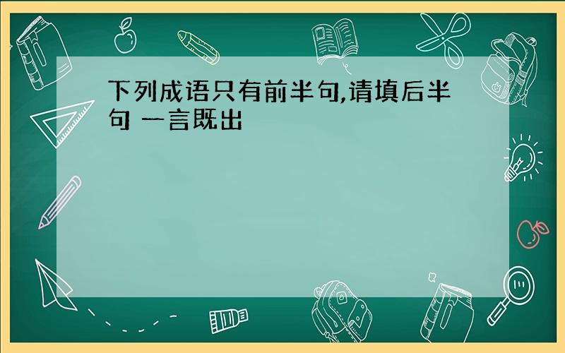 下列成语只有前半句,请填后半句 一言既出