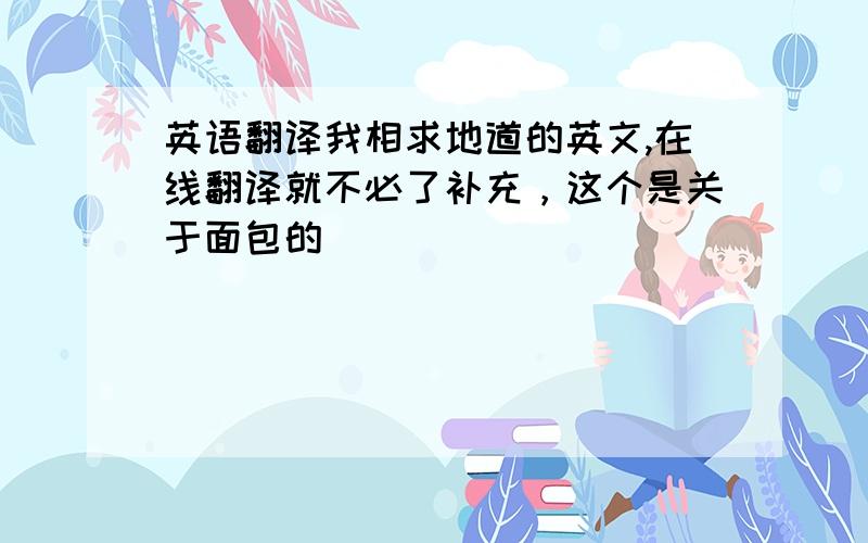 英语翻译我相求地道的英文,在线翻译就不必了补充，这个是关于面包的