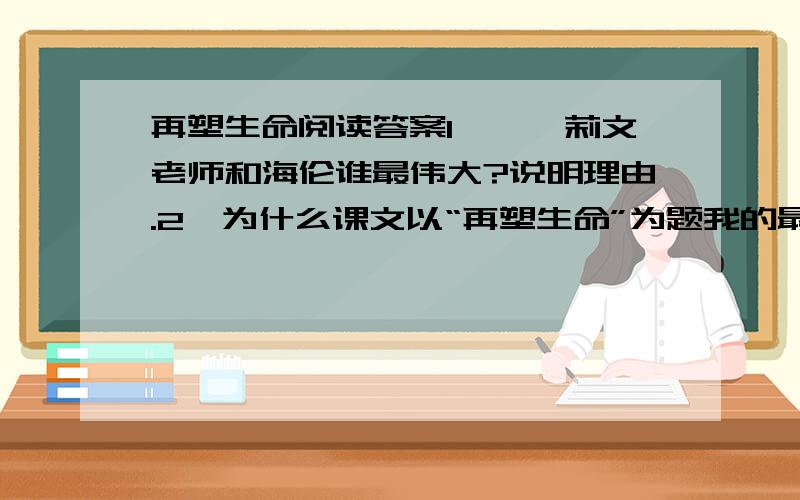 再塑生命阅读答案1,、莎莉文老师和海伦谁最伟大?说明理由.2、为什么课文以“再塑生命”为题我的最后14分都压上来了 帮我