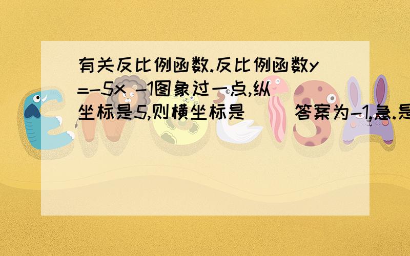 有关反比例函数.反比例函数y=-5x -1图象过一点,纵坐标是5,则横坐标是（ ）答案为-1.急.是-1次方。不是-1。