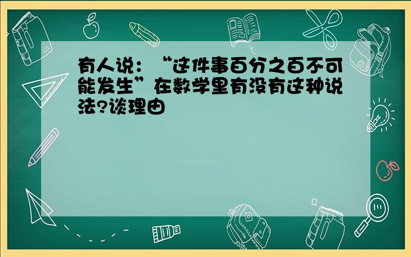 有人说：“这件事百分之百不可能发生”在数学里有没有这种说法?谈理由