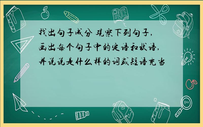 找出句子成分 观察下列句子,画出每个句子中的定语和状语,并说说是什么样的词或短语充当