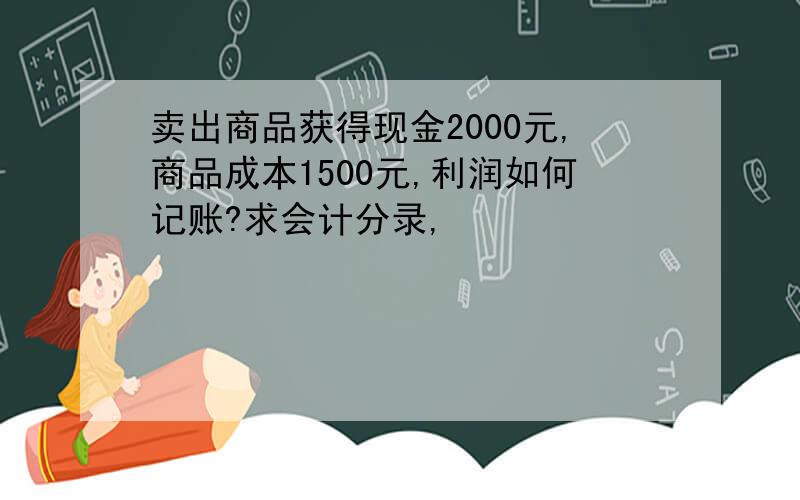 卖出商品获得现金2000元,商品成本1500元,利润如何记账?求会计分录,