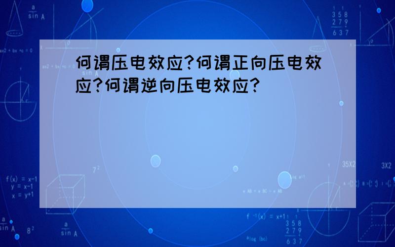 何谓压电效应?何谓正向压电效应?何谓逆向压电效应?