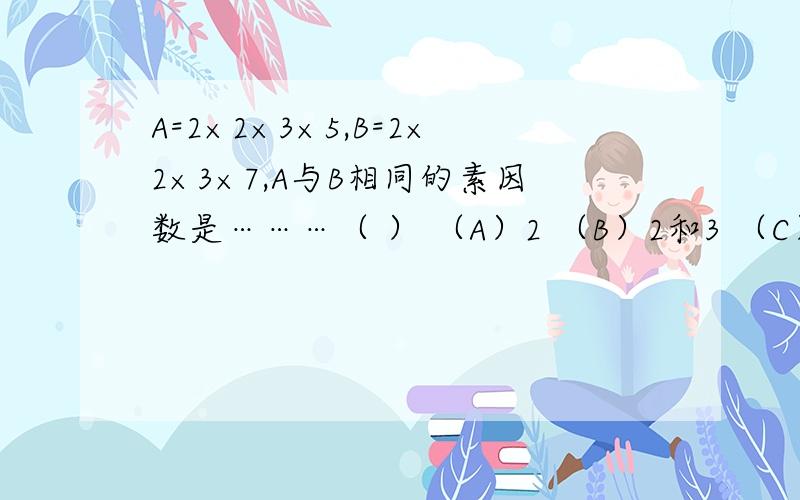 A=2×2×3×5,B=2×2×3×7,A与B相同的素因数是………（ ） （A）2 （B）2和3 （C）2,3,5,7