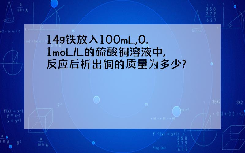 14g铁放入100mL,0.1moL/L的硫酸铜溶液中,反应后析出铜的质量为多少?