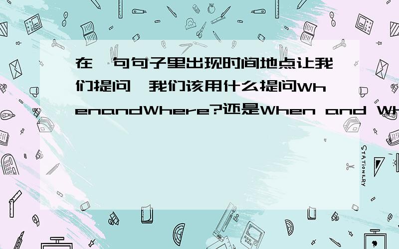 在一句句子里出现时间地点让我们提问,我们该用什么提问WhenandWhere?还是When and Where