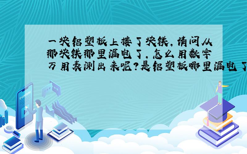 一块铝塑板上接了块铁,请问从那块铁那里漏电了,怎么用数字万用表测出来呢?是铝塑板哪里漏电了?