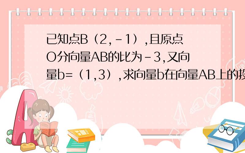 已知点B（2,-1）,且原点O分向量AB的比为-3,又向量b=（1,3）,求向量b在向量AB上的投影.