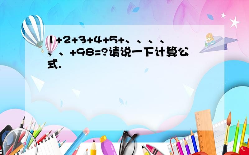 1+2+3+4+5+、、、、、、+98=?请说一下计算公式.