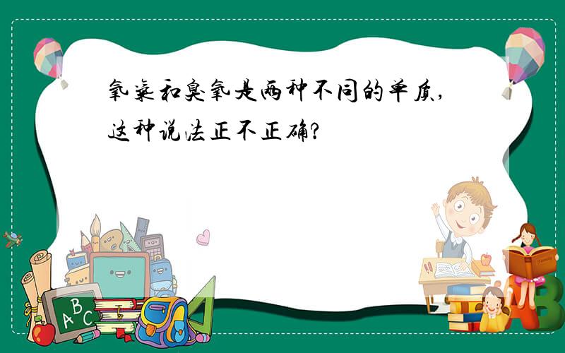 氧气和臭氧是两种不同的单质,这种说法正不正确?