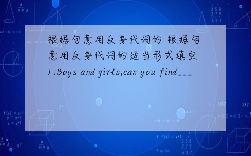 根据句意用反身代词的 根据句意用反身代词的适当形式填空 1.Boys and girls,can you find___