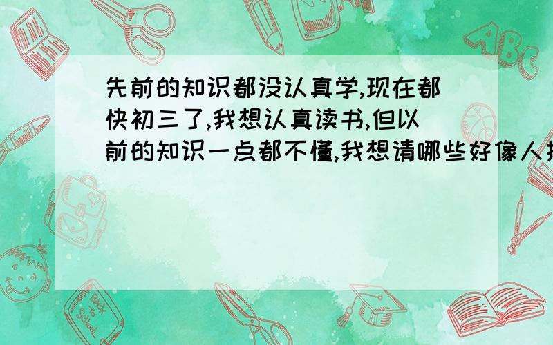 先前的知识都没认真学,现在都快初三了,我想认真读书,但以前的知识一点都不懂,我想请哪些好像人指点一下.