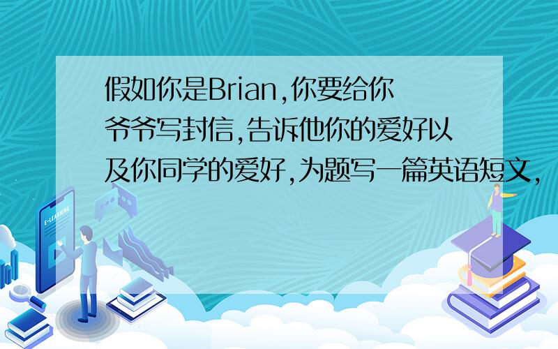 假如你是Brian,你要给你爷爷写封信,告诉他你的爱好以及你同学的爱好,为题写一篇英语短文,