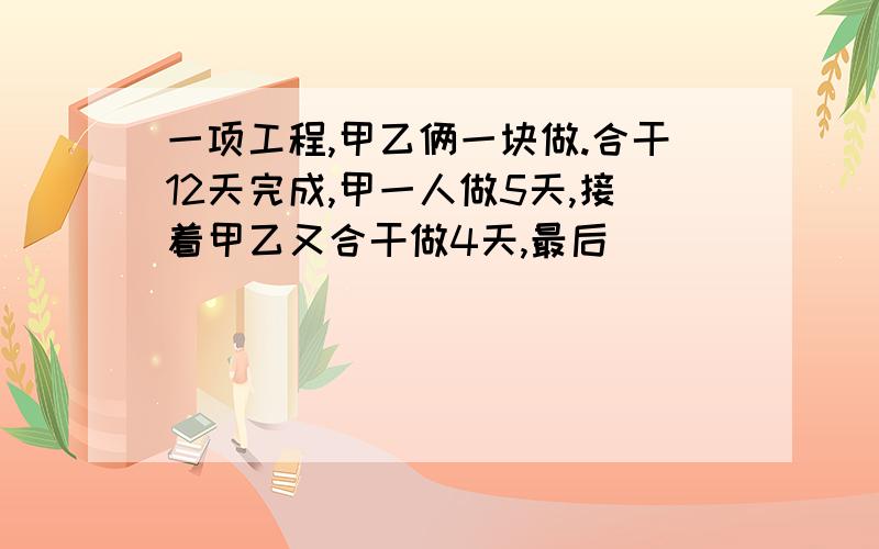 一项工程,甲乙俩一块做.合干12天完成,甲一人做5天,接着甲乙又合干做4天,最后