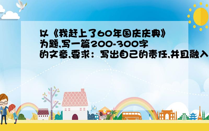 以《我赶上了60年国庆庆典》为题,写一篇200-300字的文章,要求：写出自己的责任,并且融入我国的国情,和各民族的团结