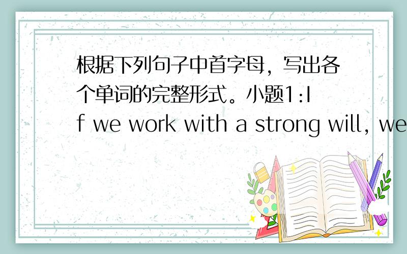 根据下列句子中首字母，写出各个单词的完整形式。小题1:If we work with a strong will, we