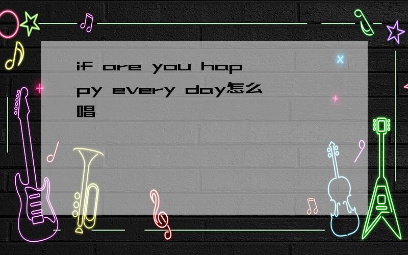 if are you happy every day怎么唱