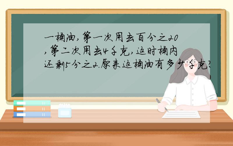 一桶油,第一次用去百分之20,第二次用去4千克,这时桶内还剩5分之2.原来这桶油有多少千克?