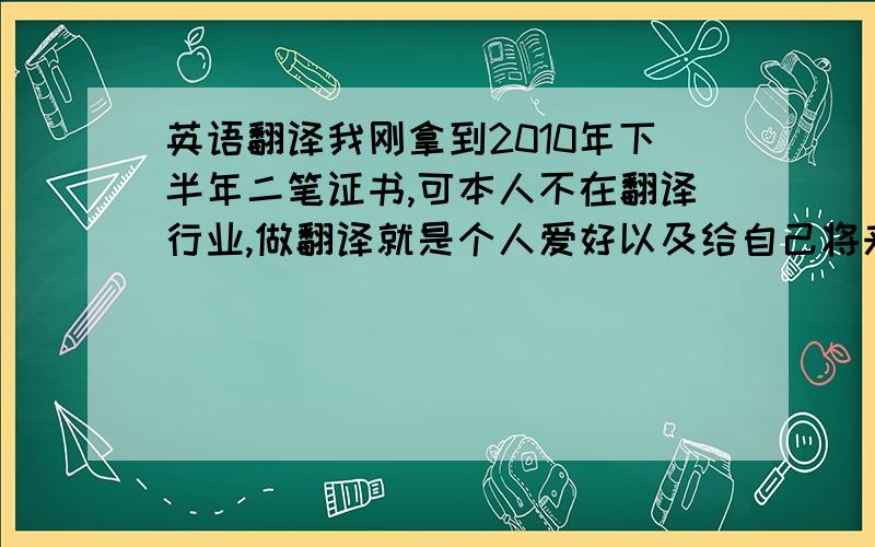 英语翻译我刚拿到2010年下半年二笔证书,可本人不在翻译行业,做翻译就是个人爱好以及给自己将来多留一条出路.希望能在翻译