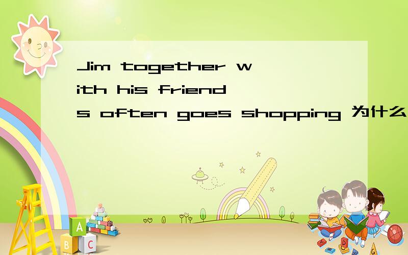 Jim together with his friends often goes shopping 为什么这里用了goe