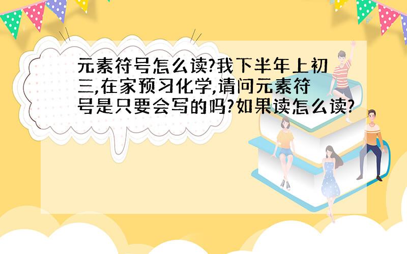 元素符号怎么读?我下半年上初三,在家预习化学,请问元素符号是只要会写的吗?如果读怎么读?