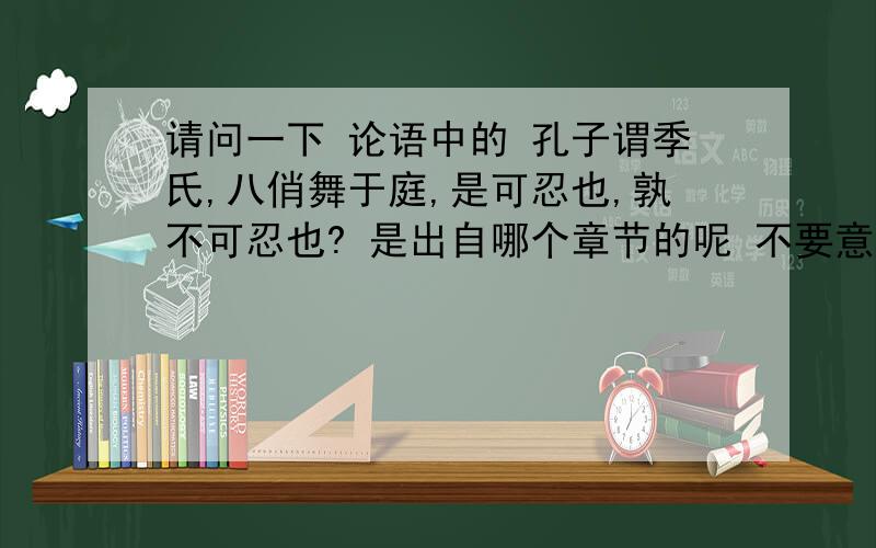 请问一下 论语中的 孔子谓季氏,八俏舞于庭,是可忍也,孰不可忍也? 是出自哪个章节的呢 不要意思 只要章