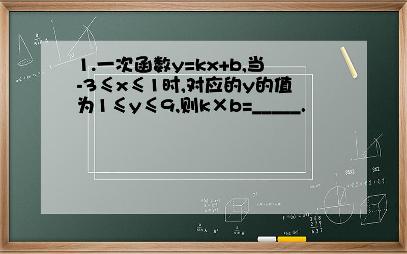 1.一次函数y=kx+b,当-3≤x≤1时,对应的y的值为1≤y≤9,则k×b=_____.