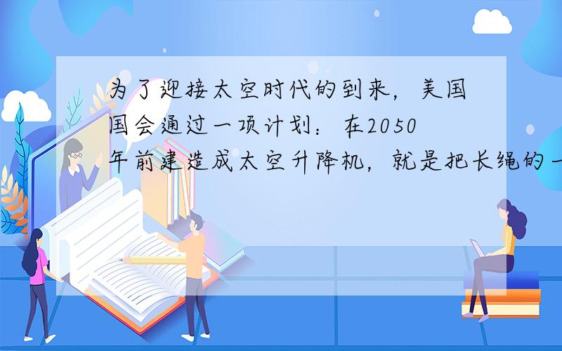 为了迎接太空时代的到来，美国国会通过一项计划：在2050年前建造成太空升降机，就是把长绳的一端搁置在地球的卫星上，另一端