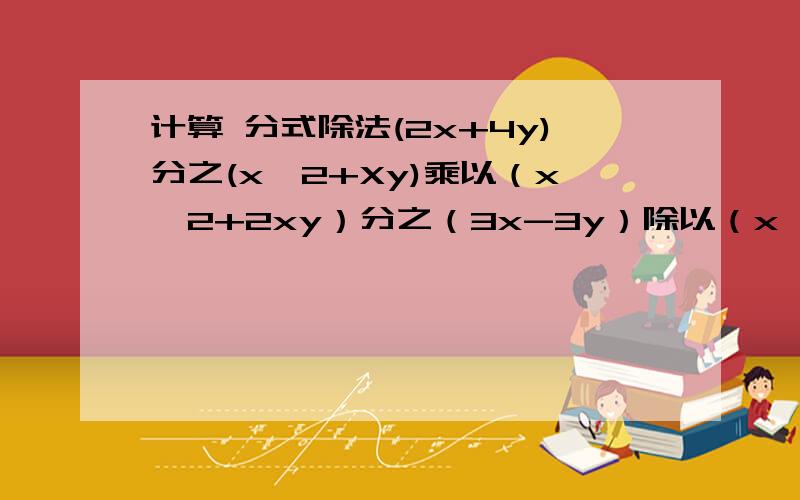 计算 分式除法(2x+4y)分之(x^2+Xy)乘以（x^2+2xy）分之（3x-3y）除以（x^2+4xy+4y^2）