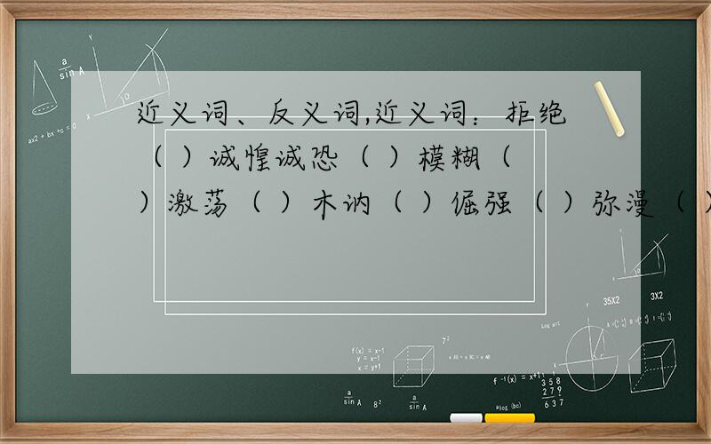 近义词、反义词,近义词：拒绝（ ）诚惶诚恐（ ）模糊（ ）激荡（ ）木讷（ ）倔强（ ）弥漫（ ）反义词：别致（ ）豪迈