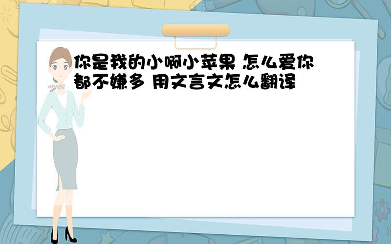 你是我的小啊小苹果 怎么爱你都不嫌多 用文言文怎么翻译