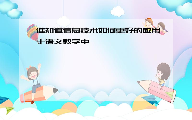 谁知道信息技术如何更好的应用于语文教学中