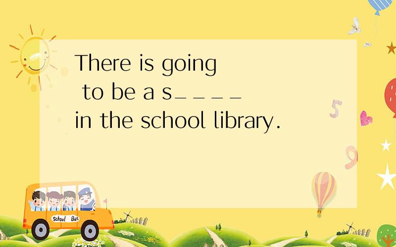 There is going to be a s____in the school library.