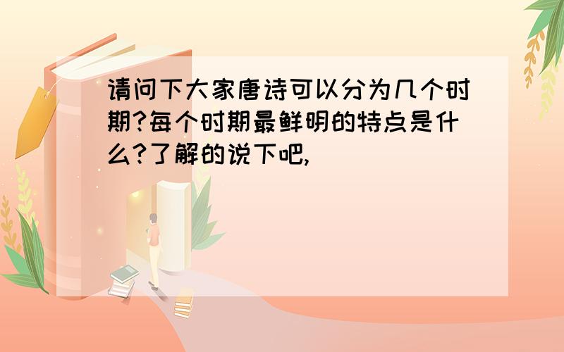 请问下大家唐诗可以分为几个时期?每个时期最鲜明的特点是什么?了解的说下吧,