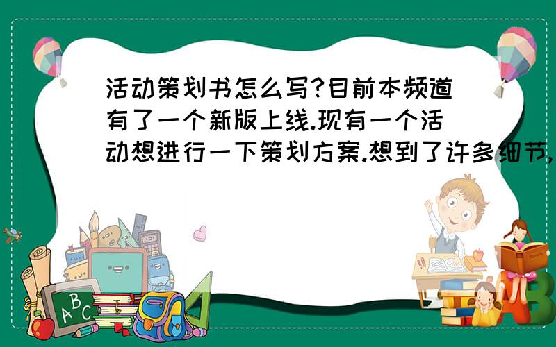 活动策划书怎么写?目前本频道有了一个新版上线.现有一个活动想进行一下策划方案.想到了许多细节,目前却不清楚应该怎么继续写