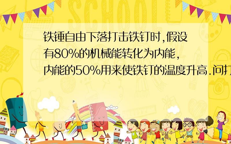 铁锤自由下落打击铁钉时,假设有80％的机械能转化为内能,内能的50％用来使铁钉的温度升高.问打击20次后,铁钉的温度升高