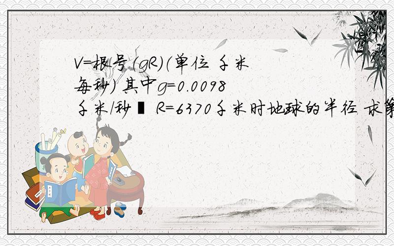 V=根号（gR）（单位 千米每秒） 其中g=0.0098千米/秒² R=6370千米时地球的半径 求第一宇宙速