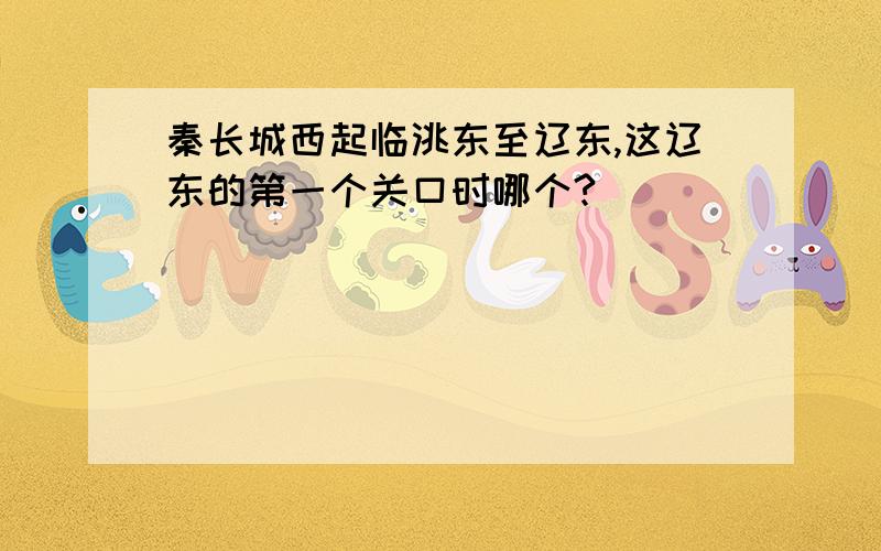 秦长城西起临洮东至辽东,这辽东的第一个关口时哪个?